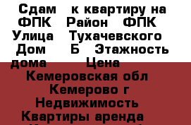 Сдам 1-к квартиру на ФПК › Район ­ ФПК › Улица ­ Тухачевского › Дом ­ 49Б › Этажность дома ­ 16 › Цена ­ 13 000 - Кемеровская обл., Кемерово г. Недвижимость » Квартиры аренда   . Кемеровская обл.